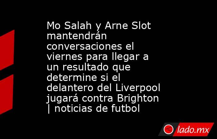 Mo Salah y Arne Slot mantendrán conversaciones el viernes para llegar a un resultado que determine si el delantero del Liverpool jugará contra Brighton | noticias de futbol. Noticias en tiempo real