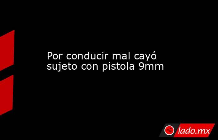 Por conducir mal cayó sujeto con pistola 9mm. Noticias en tiempo real