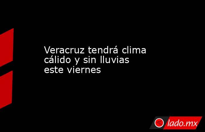 Veracruz tendrá clima cálido y sin lluvias este viernes. Noticias en tiempo real