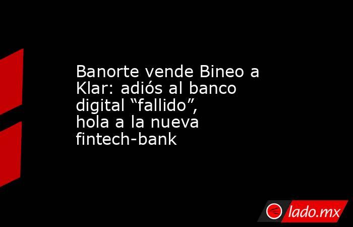 Banorte vende Bineo a Klar: adiós al banco digital “fallido”, hola a la nueva fintech-bank. Noticias en tiempo real