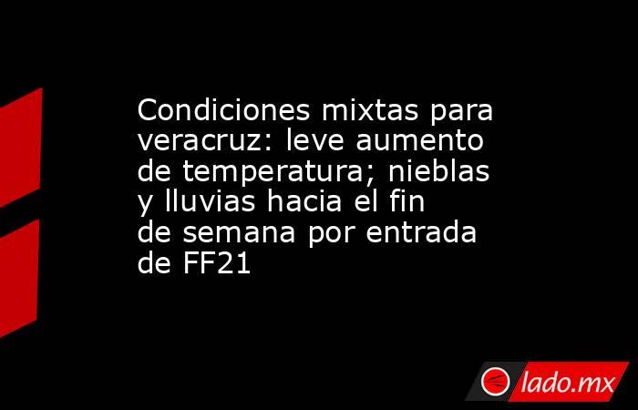 Condiciones mixtas para veracruz: leve aumento de temperatura; nieblas y lluvias hacia el fin de semana por entrada de FF21. Noticias en tiempo real
