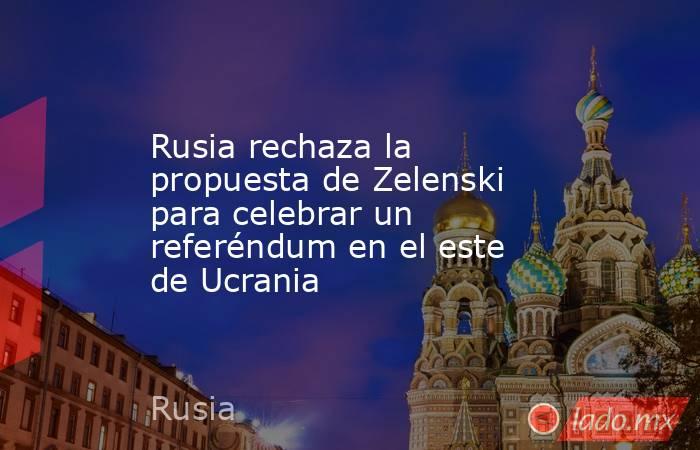Rusia rechaza la propuesta de Zelenski para celebrar un referéndum en el este de Ucrania. Noticias en tiempo real