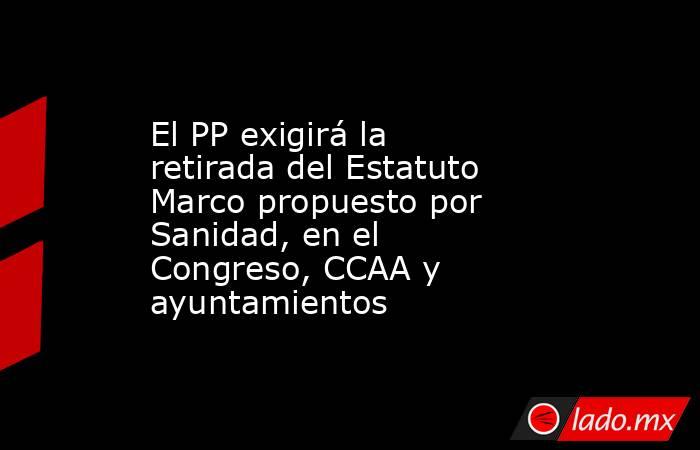 El PP exigirá la retirada del Estatuto Marco propuesto por Sanidad, en el Congreso, CCAA y ayuntamientos. Noticias en tiempo real