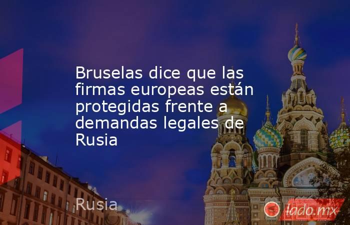 Bruselas dice que las firmas europeas están protegidas frente a demandas legales de Rusia. Noticias en tiempo real