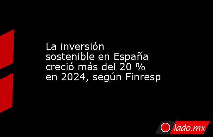 La inversión sostenible en España creció más del 20 % en 2024, según Finresp. Noticias en tiempo real