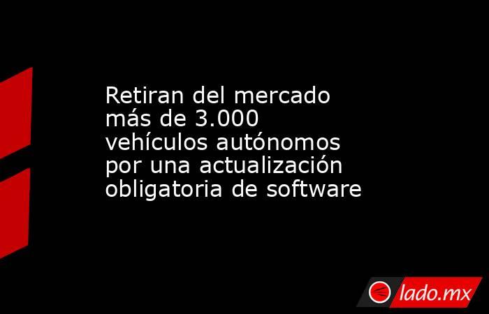 Retiran del mercado más de 3.000 vehículos autónomos por una actualización obligatoria de software. Noticias en tiempo real