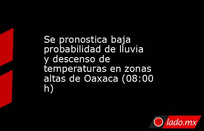 Se pronostica baja probabilidad de lluvia y descenso de temperaturas en zonas altas de Oaxaca (08:00 h). Noticias en tiempo real