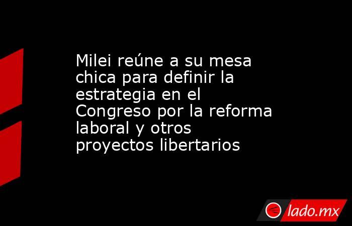 Milei reúne a su mesa chica para definir la estrategia en el Congreso por la reforma laboral y otros proyectos libertarios . Noticias en tiempo real