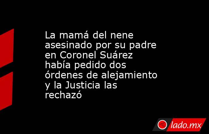 La mamá del nene asesinado por su padre en Coronel Suárez había pedido dos órdenes de alejamiento y la Justicia las rechazó. Noticias en tiempo real
