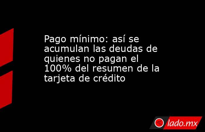 Pago mínimo: así se acumulan las deudas de quienes no pagan el 100% del resumen de la tarjeta de crédito. Noticias en tiempo real