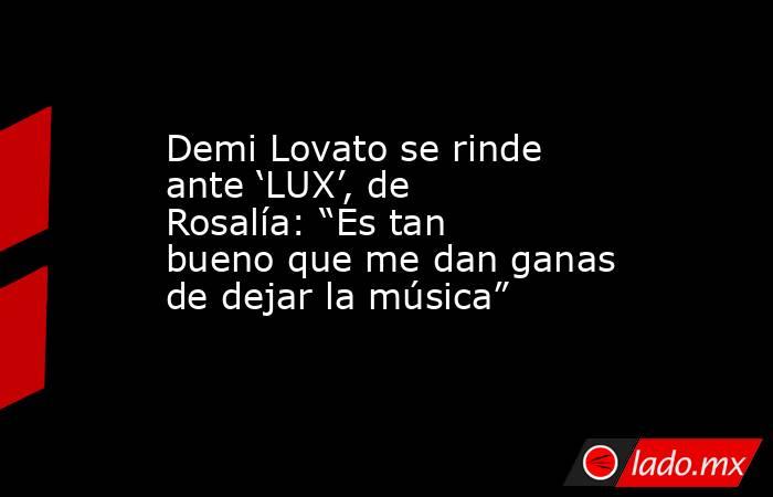 Demi Lovato se rinde ante ‘LUX’, de Rosalía: “Es tan bueno que me dan ganas de dejar la música”. Noticias en tiempo real