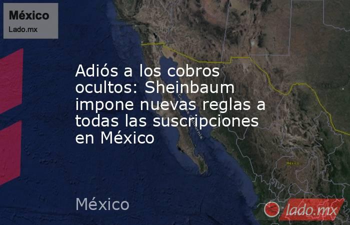 Adiós a los cobros ocultos: Sheinbaum impone nuevas reglas a todas las suscripciones en México. Noticias en tiempo real