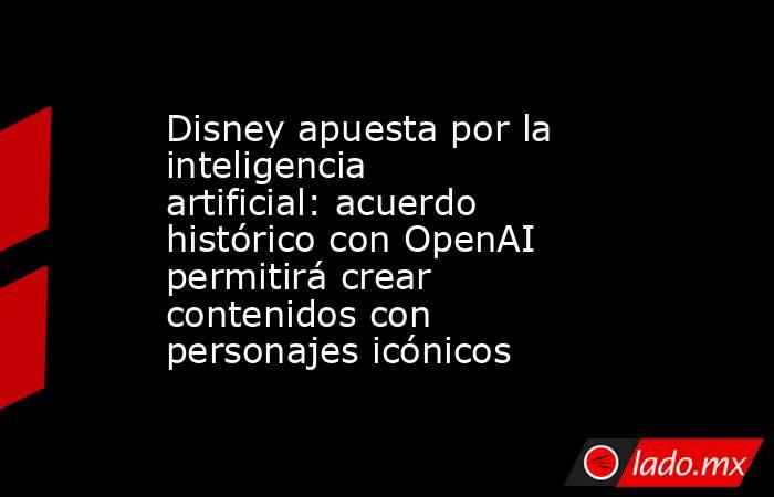 Disney apuesta por la inteligencia artificial: acuerdo histórico con OpenAI permitirá crear contenidos con personajes icónicos. Noticias en tiempo real