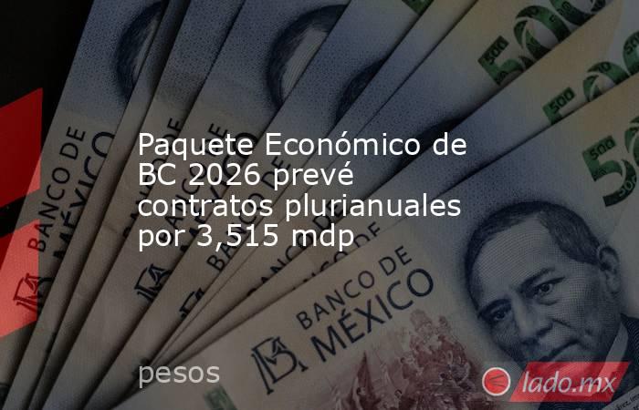 Paquete Económico de BC 2026 prevé contratos plurianuales por 3,515 mdp. Noticias en tiempo real