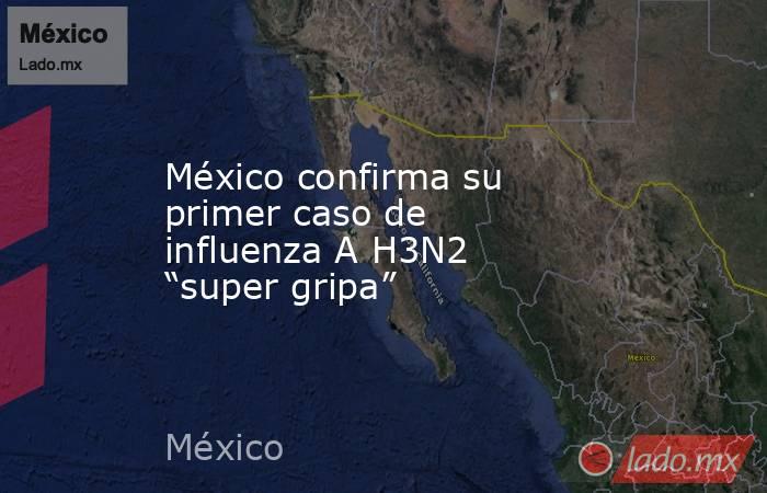 México confirma su primer caso de influenza A H3N2 “super gripa”. Noticias en tiempo real