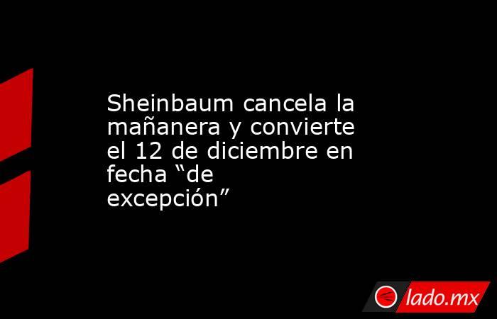Sheinbaum cancela la mañanera y convierte el 12 de diciembre en fecha “de excepción”. Noticias en tiempo real