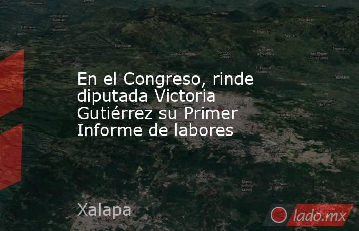 En el Congreso, rinde diputada Victoria Gutiérrez su Primer Informe de labores. Noticias en tiempo real