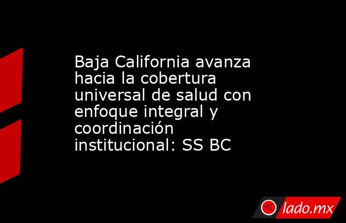 Baja California avanza hacia la cobertura universal de salud con enfoque integral y coordinación institucional: SS BC. Noticias en tiempo real