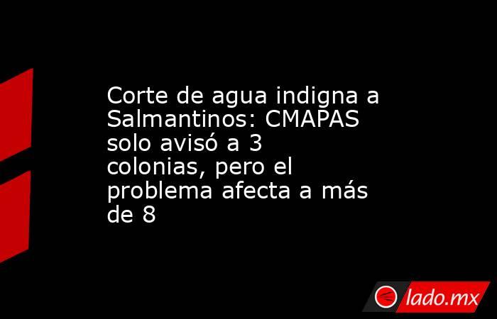Corte de agua indigna a Salmantinos: CMAPAS solo avisó a 3 colonias, pero el problema afecta a más de 8. Noticias en tiempo real