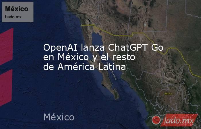 OpenAI lanza ChatGPT Go en México y el resto de América Latina. Noticias en tiempo real
