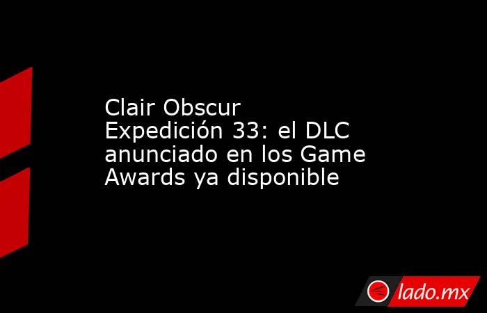 Clair Obscur Expedición 33: el DLC anunciado en los Game Awards ya disponible. Noticias en tiempo real