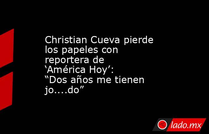 Christian Cueva pierde los papeles con reportera de ‘América Hoy’: “Dos años me tienen jo....do”. Noticias en tiempo real
