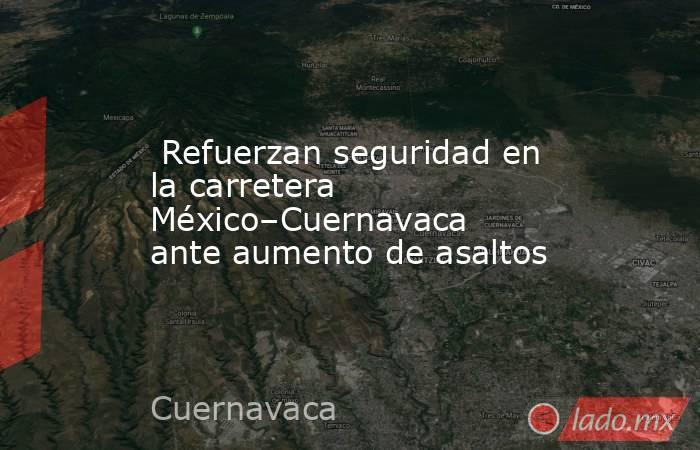  Refuerzan seguridad en la carretera México–Cuernavaca ante aumento de asaltos. Noticias en tiempo real