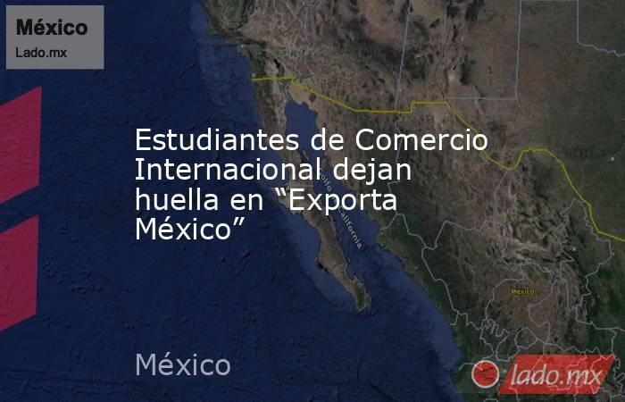 Estudiantes de Comercio Internacional dejan huella en “Exporta México”. Noticias en tiempo real