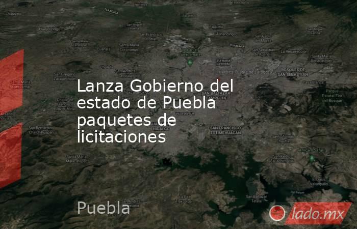 Lanza Gobierno del estado de Puebla paquetes de licitaciones. Noticias en tiempo real