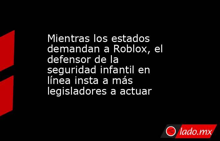 Mientras los estados demandan a Roblox, el defensor de la seguridad infantil en línea insta a más legisladores a actuar. Noticias en tiempo real