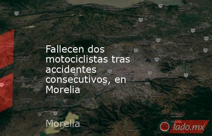 Fallecen dos motociclistas tras accidentes consecutivos, en Morelia. Noticias en tiempo real
