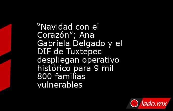 “Navidad con el Corazón”; Ana Gabriela Delgado y el DIF de Tuxtepec despliegan operativo histórico para 9 mil 800 familias vulnerables. Noticias en tiempo real