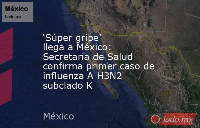 ‘Súper gripe’ llega a México: Secretaría de Salud confirma primer caso de influenza A H3N2 subclado K. Noticias en tiempo real