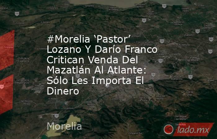 #Morelia ‘Pastor’ Lozano Y Darío Franco Critican Venda Del Mazatlán Al Atlante: Sólo Les Importa El Dinero . Noticias en tiempo real