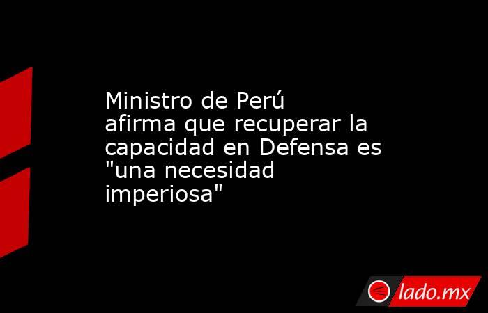 Ministro de Perú afirma que recuperar la capacidad en Defensa es 