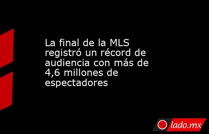 La final de la MLS registró un récord de audiencia con más de 4,6 millones de espectadores. Noticias en tiempo real