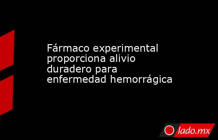 Fármaco experimental proporciona alivio duradero para enfermedad hemorrágica. Noticias en tiempo real