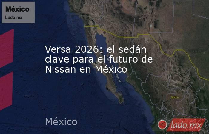 Versa 2026: el sedán clave para el futuro de Nissan en México. Noticias en tiempo real