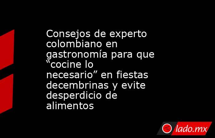 Consejos de experto colombiano en gastronomía para que “cocine lo necesario” en fiestas decembrinas y evite desperdicio de alimentos . Noticias en tiempo real