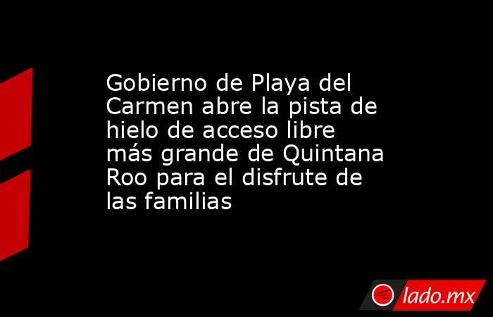 Gobierno de Playa del Carmen abre la pista de hielo de acceso libre más grande de Quintana Roo para el disfrute de las familias. Noticias en tiempo real