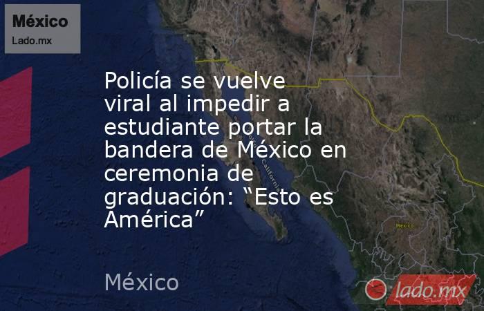 Policía se vuelve viral al impedir a estudiante portar la bandera de México en ceremonia de graduación: “Esto es América”. Noticias en tiempo real