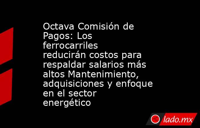Octava Comisión de Pagos: Los ferrocarriles reducirán costos para respaldar salarios más altos Mantenimiento, adquisiciones y enfoque en el sector energético. Noticias en tiempo real