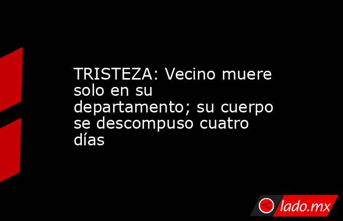 TRISTEZA: Vecino muere solo en su departamento; su cuerpo se descompuso cuatro días. Noticias en tiempo real