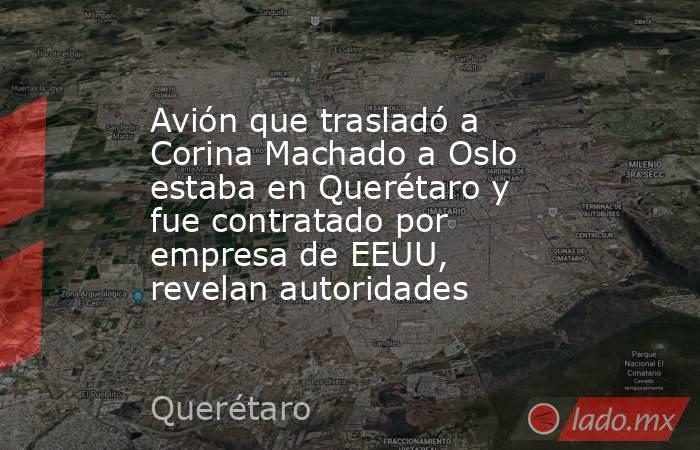 Avión que trasladó a Corina Machado a Oslo estaba en Querétaro y fue contratado por empresa de EEUU, revelan autoridades. Noticias en tiempo real