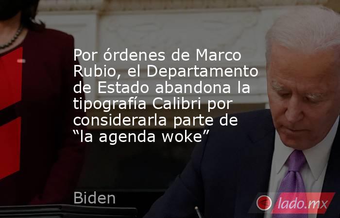 Por órdenes de Marco Rubio, el Departamento de Estado abandona la tipografía Calibri por considerarla parte de “la agenda woke”. Noticias en tiempo real