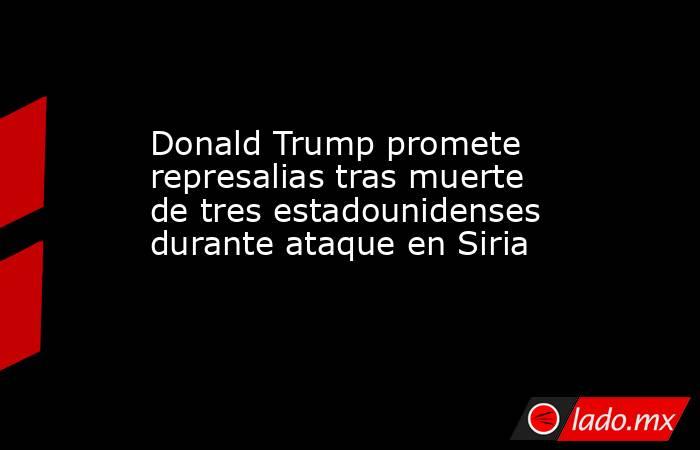 Donald Trump promete represalias tras muerte de tres estadounidenses durante ataque en Siria . Noticias en tiempo real