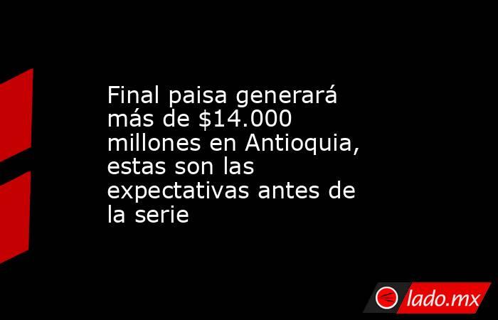 Final paisa generará más de $14.000 millones en Antioquia, estas son las expectativas antes de la serie . Noticias en tiempo real