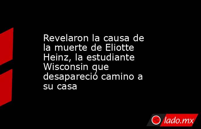 Revelaron la causa de la muerte de Eliotte Heinz, la estudiante Wisconsin que desapareció camino a su casa . Noticias en tiempo real