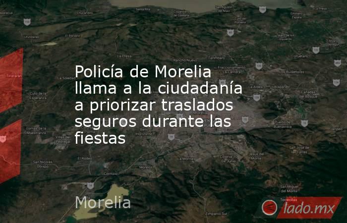 Policía de Morelia llama a la ciudadanía a priorizar traslados seguros durante las fiestas. Noticias en tiempo real