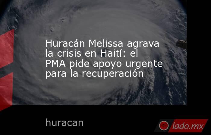 Huracán Melissa agrava la crisis en Haití: el PMA pide apoyo urgente para la recuperación. Noticias en tiempo real